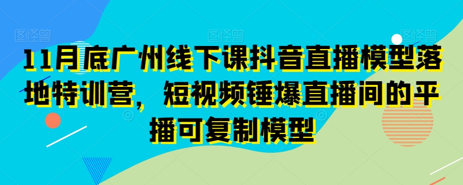 11月底广州线下课抖音直播模型落地特训营,短视频锤爆直播间的平播可复制模型-6688资源库