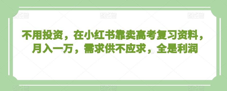 不用投资，在小红书靠卖高考复习资料，月入一万，需求供不应求，全是利润【揭秘】-6688资源库