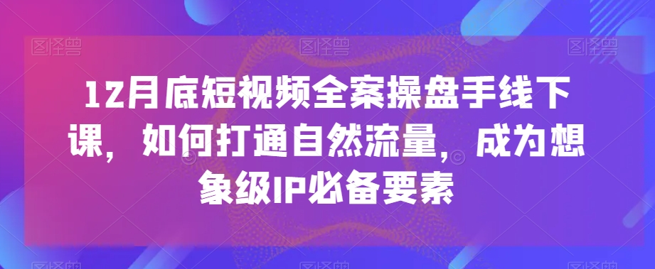 12月底短视频全案操盘手线下课，如何打通自然流量，成为想象级IP必备要素-6688资源库