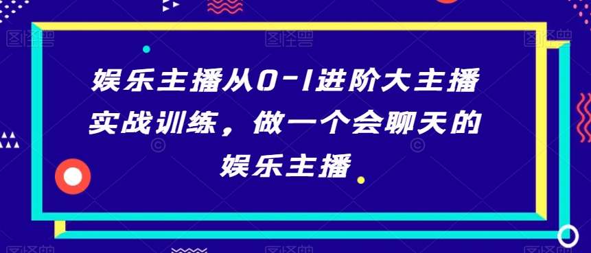娱乐主播从0-1进阶大主播实战训练,做一个会聊天的娱乐主播-6688资源库