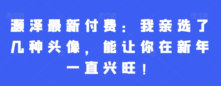 灏泽最新付费：我亲选了几种头像，能让你在新年一直兴旺！-6688资源库