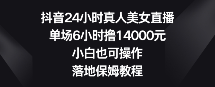 抖音24小时真人美女直播，单场6小时撸14000元，小白也可操作，落地保姆教程【揭秘】-6688资源库