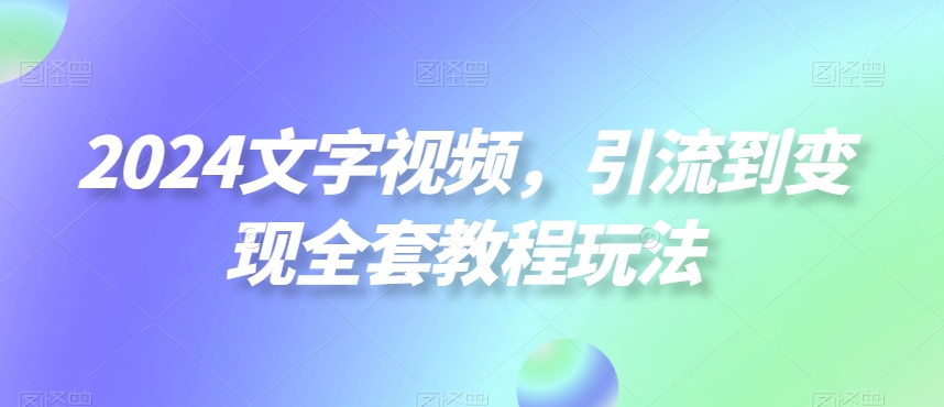 2024文字视频，引流到变现全套教程玩法【揭秘】-6688资源库