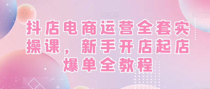 抖店电商运营全套实操课，新手开店起店爆单全教程-6688资源库