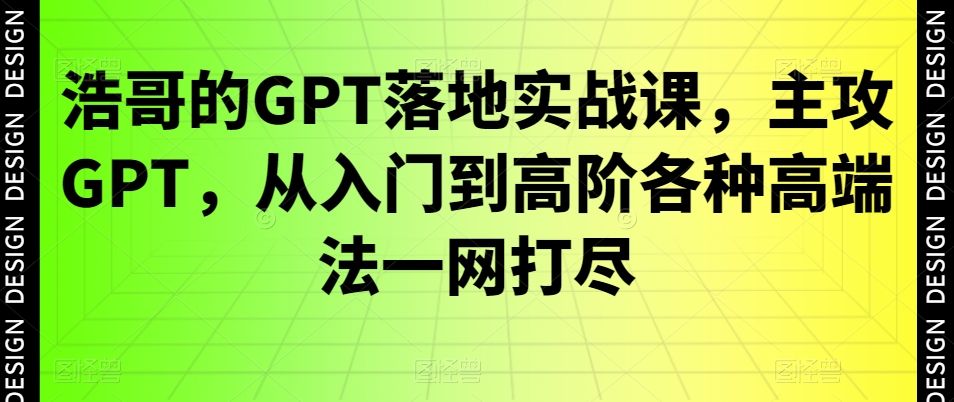 浩哥的GPT落地实战课,主攻GPT,从入门到高阶各种高端法一网打尽-6688资源库