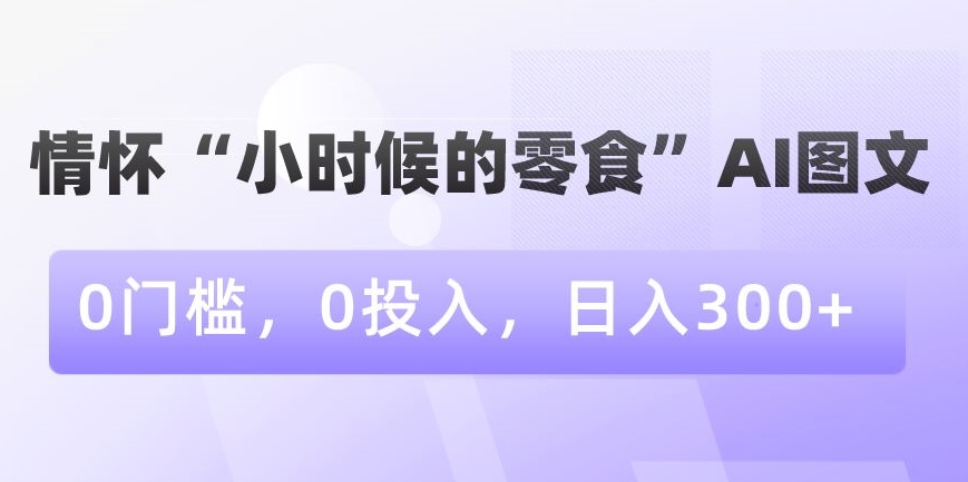 情怀“小时候的零食”AI图文，0门槛，0投入，日入300+【揭秘】-6688资源库