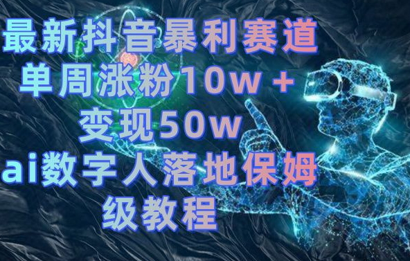 最新抖音暴利赛道，单周涨粉10w＋变现50w的ai数字人落地保姆级教程【揭秘】-6688资源库