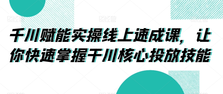 千川赋能实操线上速成课，让你快速掌握干川核心投放技能-6688资源库
