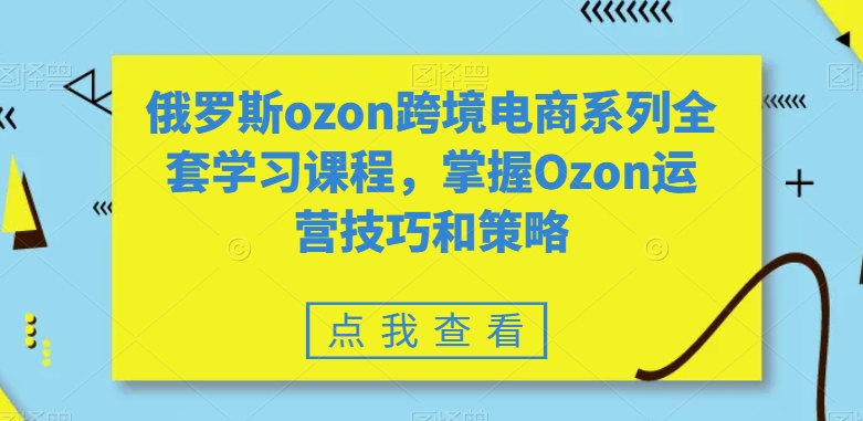 俄罗斯ozon跨境电商系列全套学习课程，掌握Ozon运营技巧和策略-6688资源库