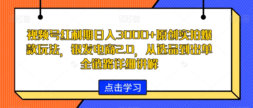 视频号红利期日入3000+原创实拍爆款玩法，银发电商2.0，从选品到出单全链路详细讲解【揭秘】-6688资源库
