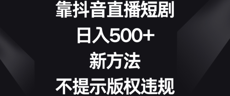 靠抖音直播短剧,日入500+,新方法、不提示版权违规【揭秘】-6688资源库
