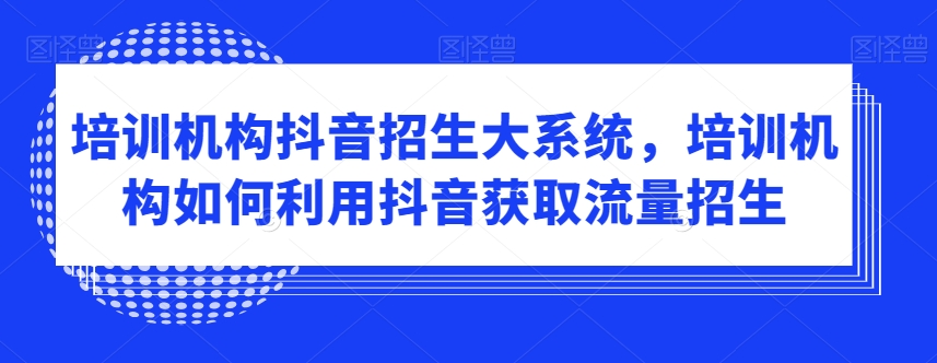 培训机构抖音招生大系统,培训机构如何利用抖音获取流量招生-6688资源库