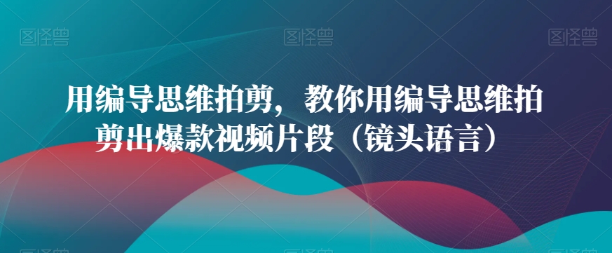 用编导思维拍剪，教你用编导思维拍剪出爆款视频片段（镜头语言）-6688资源库