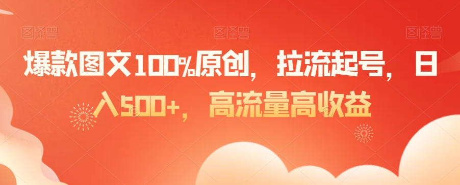 爆款图文100%原创，拉流起号，日入500+，高流量高收益【揭秘】-6688资源库