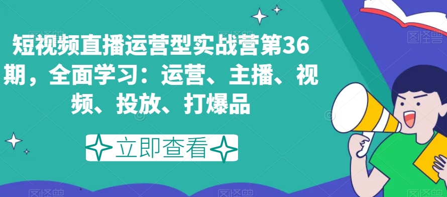 短视频直播运营型实战营第36期，全面学习：运营、主播、视频、投放、打爆品-6688资源库
