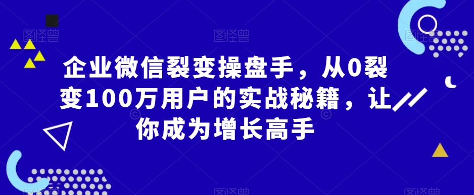 企业微信裂变操盘手，从0裂变100万用户的实战秘籍，让你成为增长高手-6688资源库