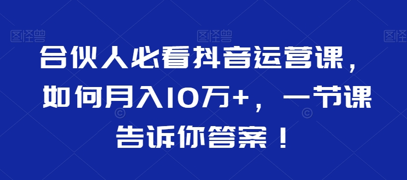 合伙人必看抖音运营课，如何月入10万+，一节课告诉你答案！-6688资源库