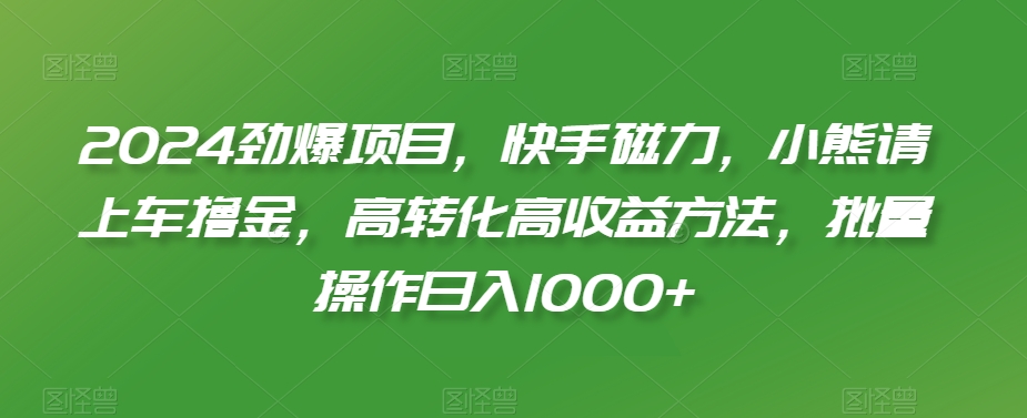 2024劲爆项目，快手磁力，小熊请上车撸金，高转化高收益方法，批量操作日入1000+【揭秘】-6688资源库