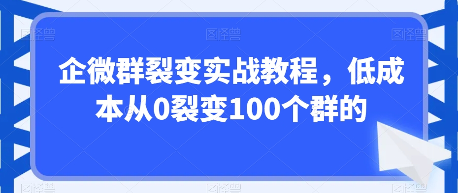 企微群裂变实战教程，低成本从0裂变100个群的-6688资源库