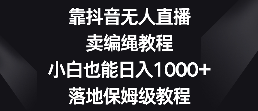 靠抖音无人直播，卖编绳教程，小白也能日入1000+，落地保姆级教程【揭秘】-6688资源库