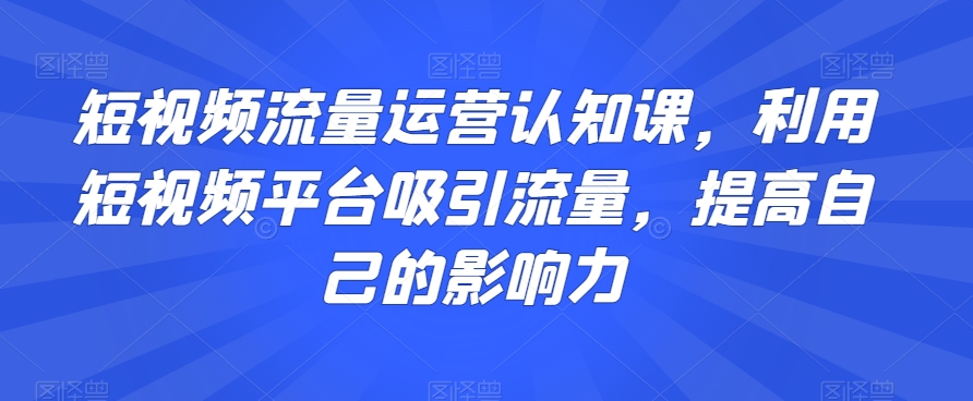 短视频流量运营认知课，利用短视频平台吸引流量，提高自己的影响力-6688资源库