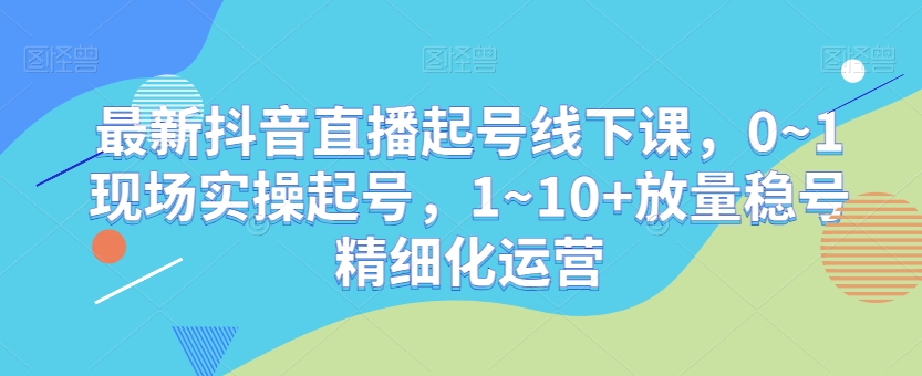 最新抖音直播起号线下课，0~1现场实操起号，1~10+放量稳号精细化运营-6688资源库