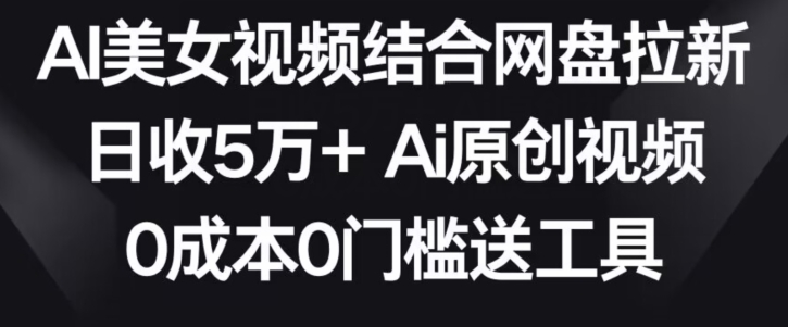 AI美女视频结合网盘拉新，日收5万+两分钟一条Ai原创视频，0成本0门槛送工具【揭秘】-6688资源库