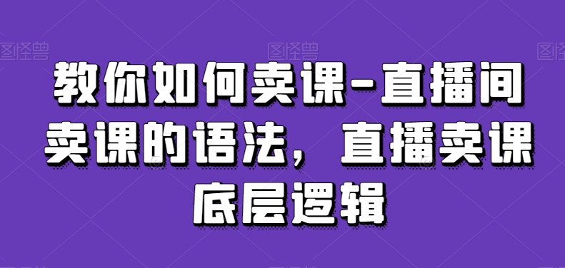 教你如何卖课-直播间卖课的语法，直播卖课底层逻辑-6688资源库