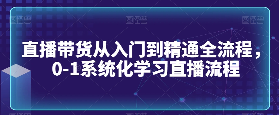 直播带货从入门到精通全流程,0-1系统化学习直播流程-6688资源库