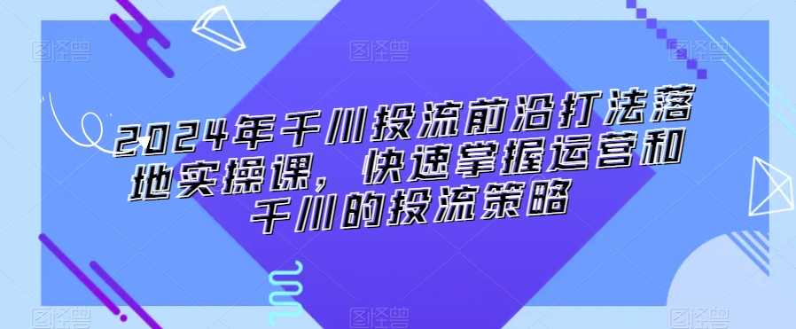 2024年千川投流前沿打法落地实操课,快速掌握运营和千川的投流策略-6688资源库