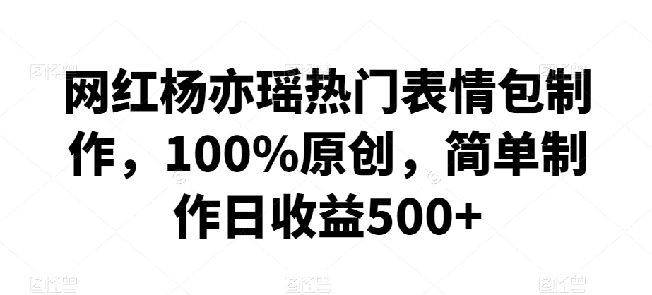 网红杨亦瑶热门表情包制作，100%原创，简单制作日收益500+【揭秘】-6688资源库