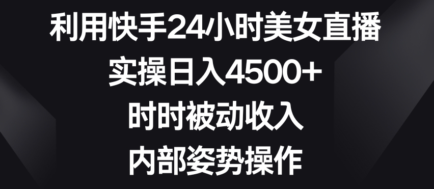 利用快手24小时美女直播，实操日入4500+，时时被动收入，内部姿势操作【揭秘】-6688资源库