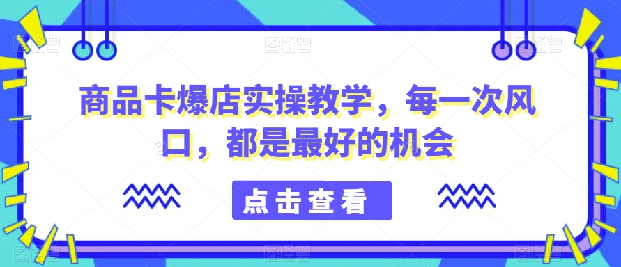 商品卡爆店实操教学，每一次风口，都是最好的机会-6688资源库