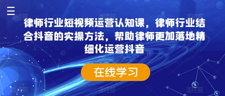 律师行业短视频运营认知课，律师行业结合抖音的实操方法，帮助律师更加落地精细化运营抖音-6688资源库