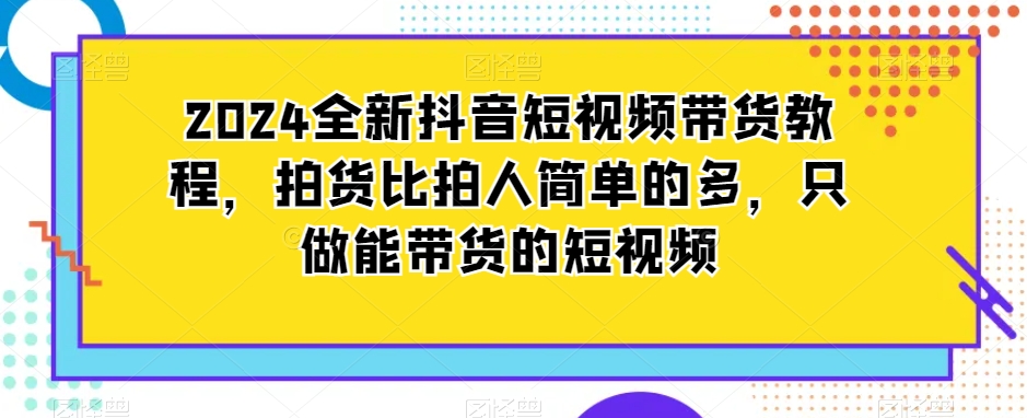 2024全新抖音短视频带货教程，拍货比拍人简单的多，只做能带货的短视频-6688资源库