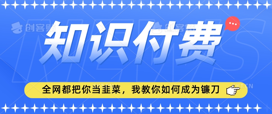 2024最新知识付费项目，小白也能轻松入局，全网都在教你做项目，我教你做镰刀【揭秘】-6688资源库