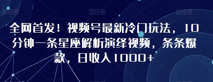 全网首发！视频号最新冷门玩法，10分钟一条星座解析演绎视频，条条爆款，日收入1000+【揭秘】-6688资源库