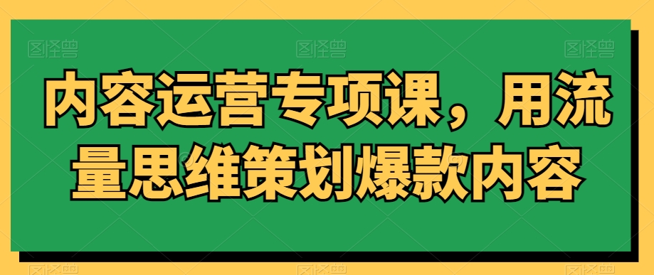 内容运营专项课，用流量思维策划爆款内容-6688资源库