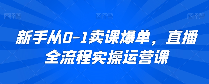 新手从0-1卖课爆单，直播全流程实操运营课-6688资源库