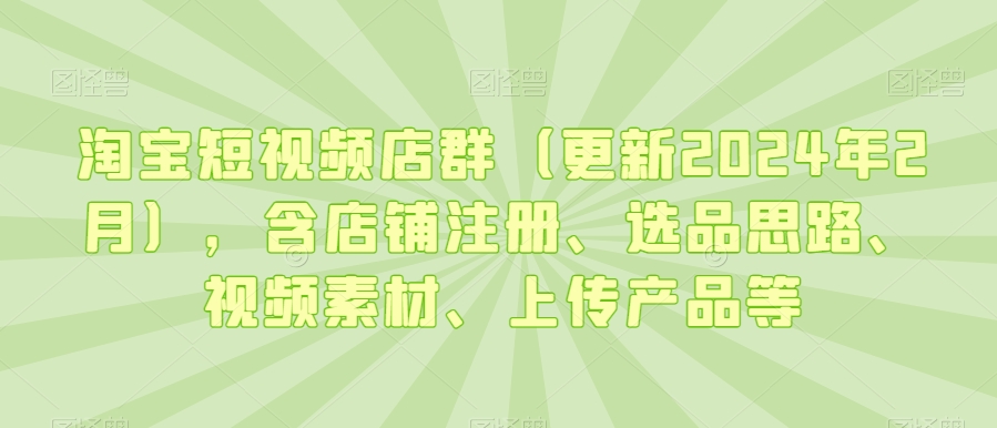 淘宝短视频店群（更新2024年2月），含店铺注册、选品思路、视频素材、上传产品等-6688资源库