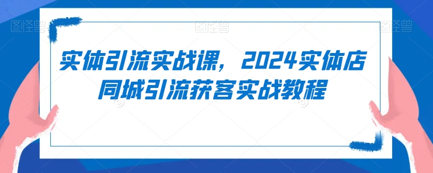 实体引流实战课，2024实体店同城引流获客实战教程-6688资源库