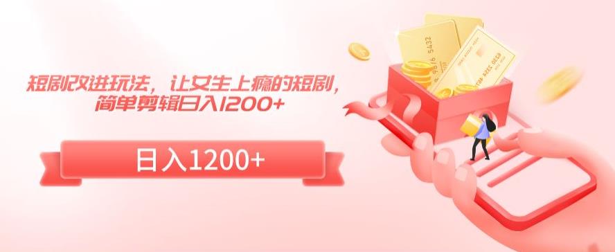 短剧改进玩法，让女生上瘾的短剧，简单剪辑日入1200+【揭秘】-6688资源库