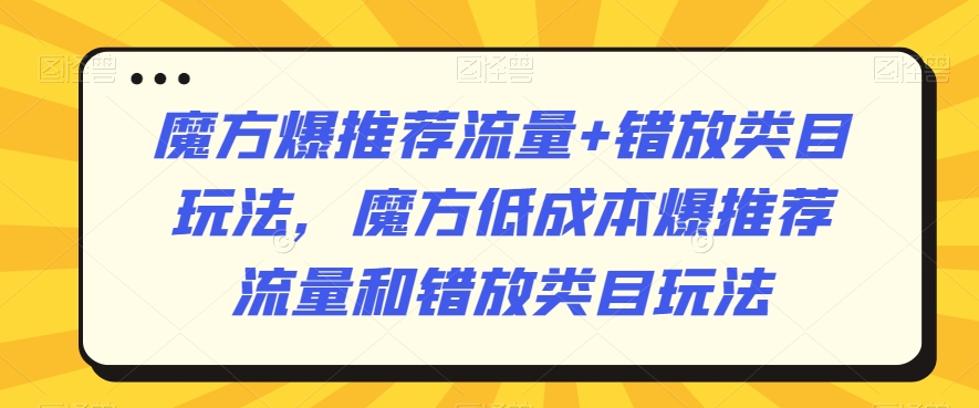 魔方爆推荐流量+错放类目玩法，魔方低成本爆推荐流量和错放类目玩法-6688资源库