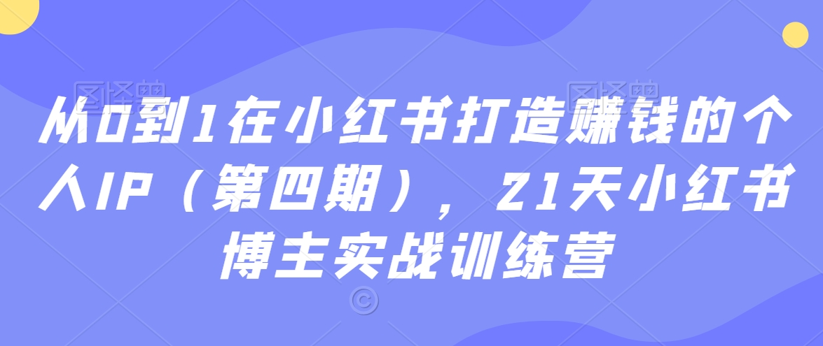 从0到1在小红书打造赚钱的个人IP（第四期），21天小红书博主实战训练营-6688资源库