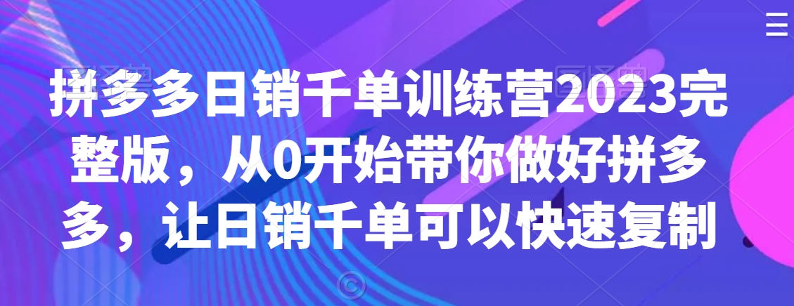 拼多多日销千单训练营2023完整版，从0开始带你做好拼多多，让日销千单可以快速复制-6688资源库