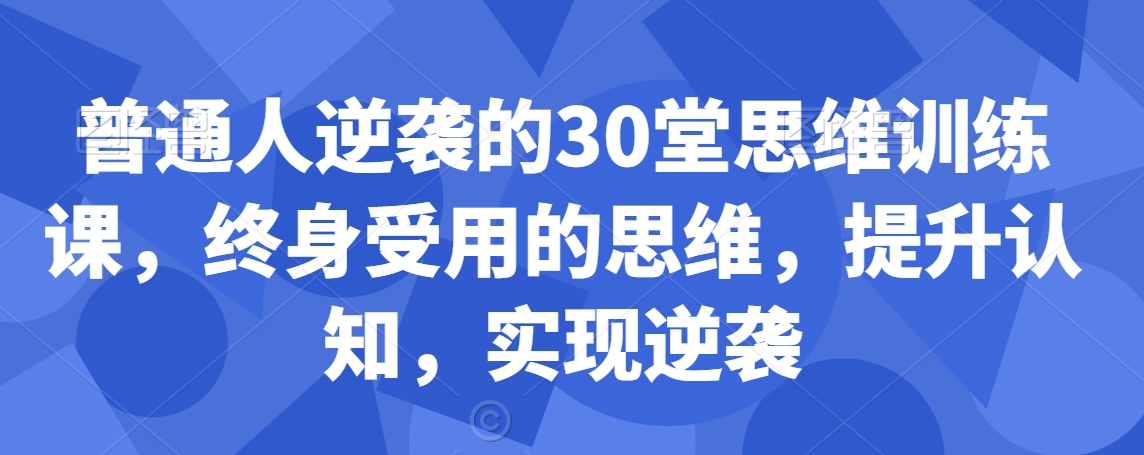 普通人逆袭的30堂思维训练课,终身受用的思维,提升认知,实现逆袭-6688资源库