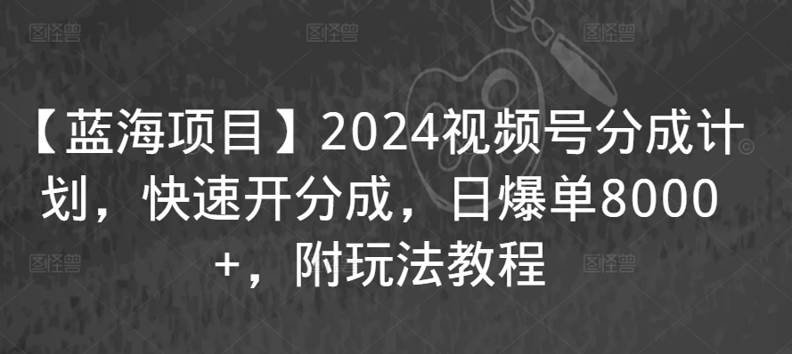 【蓝海项目】2024视频号分成计划，快速开分成，日爆单8000+，附玩法教程-6688资源库