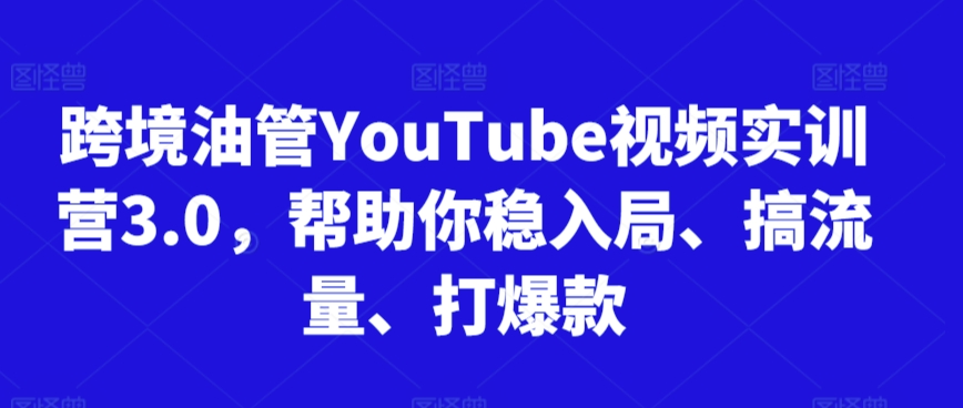 跨境油管YouTube视频实训营3.0，帮助你稳入局、搞流量、打爆款-6688资源库