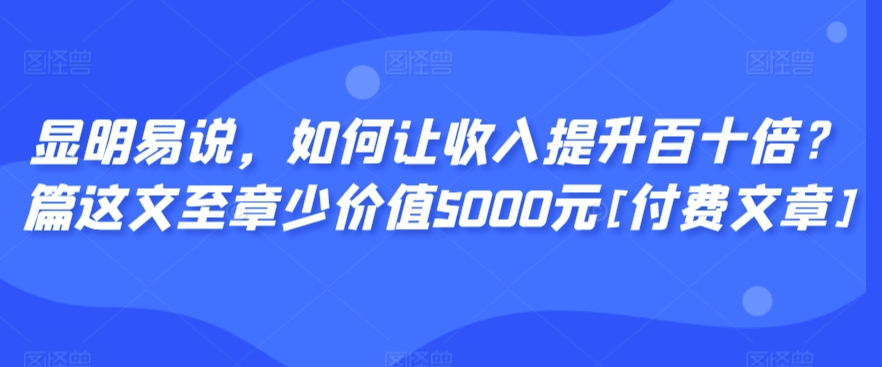 显明易说，如何让收入提升百十倍？‮篇这‬文‮至章‬少价值5000元[付费文章]-6688资源库