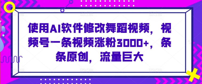 使用AI软件修改舞蹈视频，视频号一条视频涨粉3000+，条条原创，流量巨大【揭秘】-6688资源库